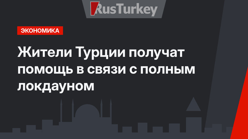 Жители Турции получат помощь в связи с полным локдауном