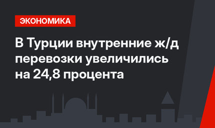 В Турции внутренние ж/д перевозки увеличились на 24,8 процента