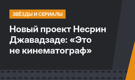 Новый проект Несрин Джавадзаде: «Это не кинематограф»