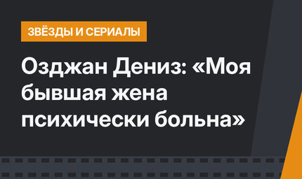 Озджан Дениз: «Моя бывшая жена психически больна»