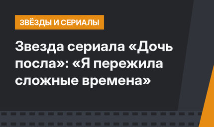 Звезда сериала «Дочь посла»: «Я пережила сложные времена»