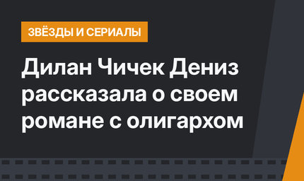 Дилан Чичек Дениз рассказала о своем романе с олигархом