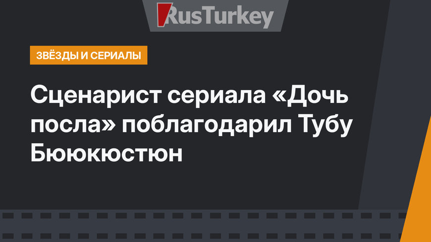 Сценарист сериала «Дочь посла» поблагодарил Тубу Бююкюстюн