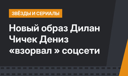Новый образ Дилан Чичек Дениз «взорвал » соцсети