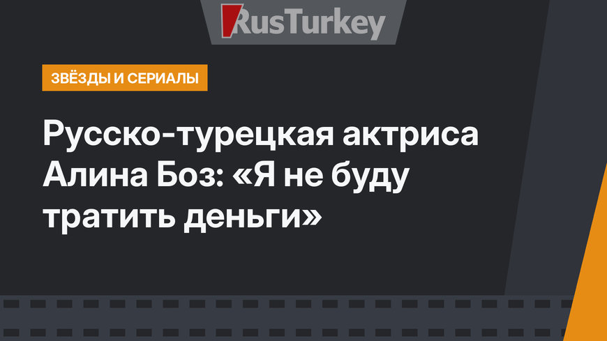 Русско-турецкая актриса Алина Боз: «Я не буду тратить деньги»