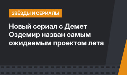 Новый сериал с Демет Оздемир назван самым ожидаемым проектом лета