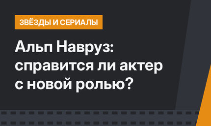 Альп Навруз: справится ли актер с новой ролью?