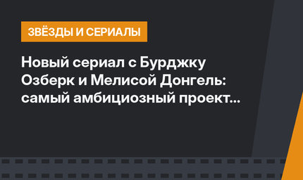 Новый сериал с Бурджку Озберк и Мелисой Донгель: самый амбициозный проект лета
