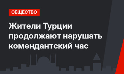 Жители Турции продолжают нарушать комендантский час