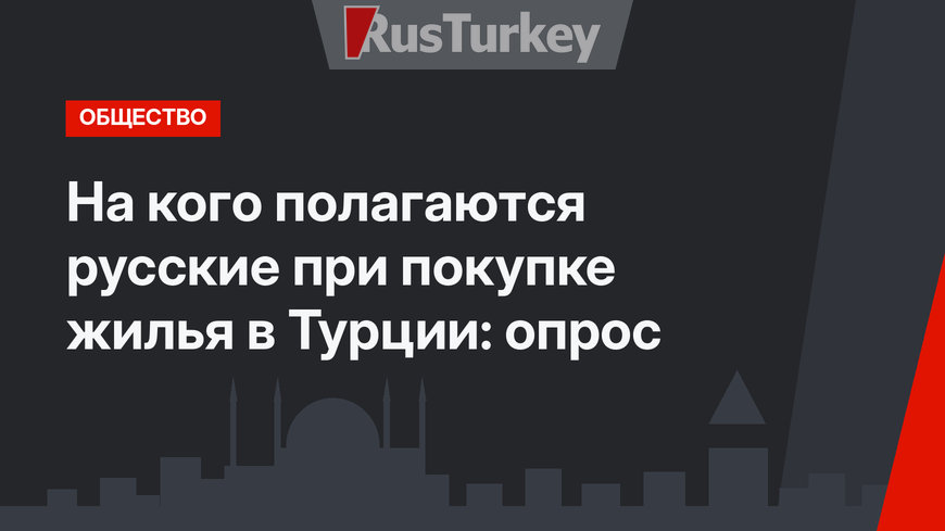 На кого полагаются русские при покупке жилья в Турции: опрос