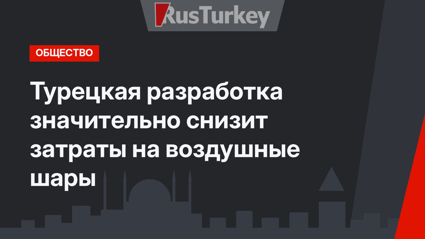Турецкая разработка значительно снизит затраты на воздушные шары