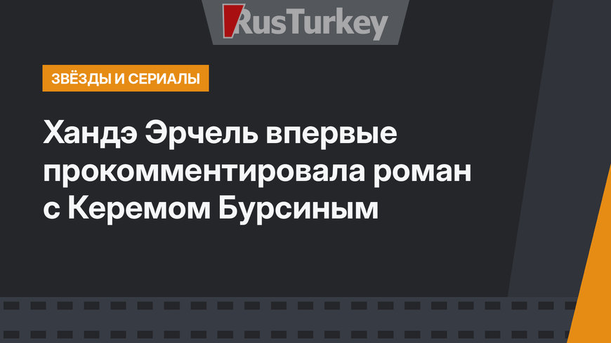 Хандэ Эрчель впервые прокомментировала роман с Керемом Бурсиным