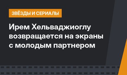 Ирем Хельваджиоглу возвращается на экраны с молодым партнером