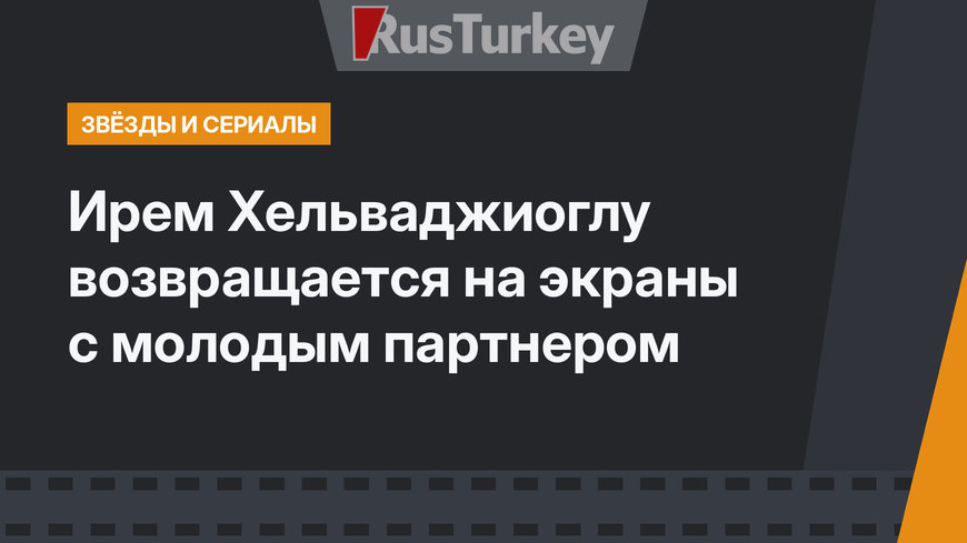 Ирем Хельваджиоглу возвращается на экраны с молодым партнером