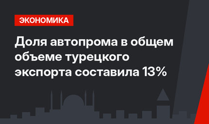 Доля автопрома в общем объеме турецкого экспорта составила 13%
