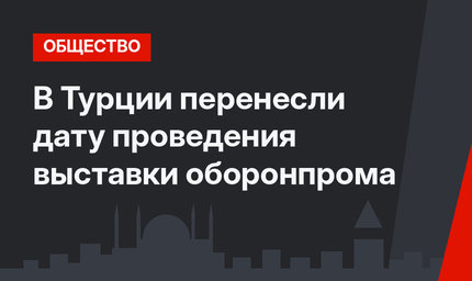 В Турции перенесли дату проведения выставки оборонпрома 