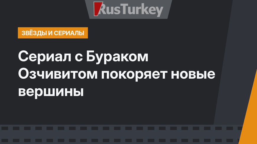 Сериал с Бураком Озчивитом покоряет новые вершины