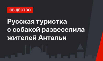 Русская туристка с собакой развеселила жителей Антальи