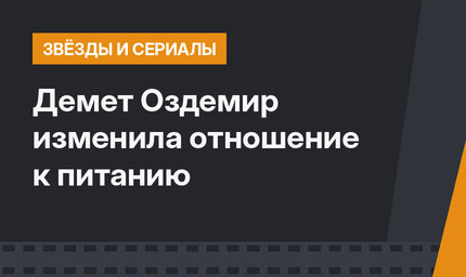 Демет Оздемир изменила отношение к питанию