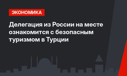 Делегация  из России на месте ознакомится с безопасным туризмом в Турции