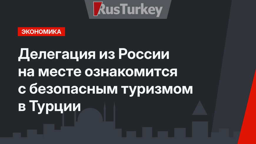Делегация  из России на месте ознакомится с безопасным туризмом в Турции