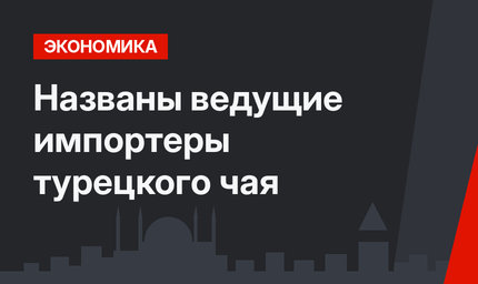 Названы ведущие импортеры турецкого чая