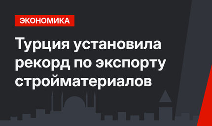 Турция установила рекорд по экспорту стройматериалов
