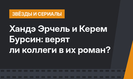 Хандэ Эрчель и Керем Бурсин: верят ли коллеги в их роман?