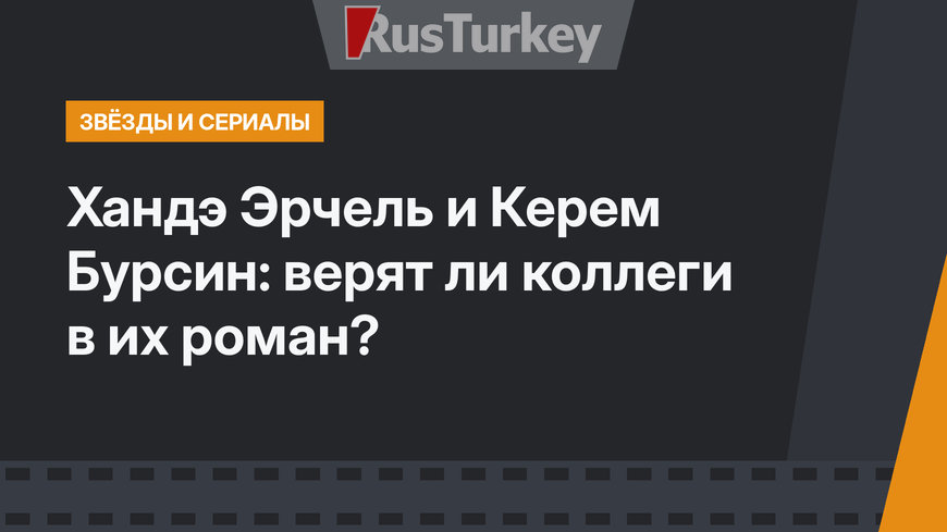 Хандэ Эрчель и Керем Бурсин: верят ли коллеги в их роман?