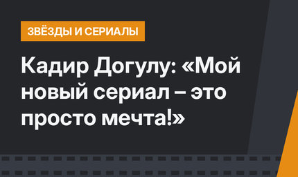  Кадир Догулу: «Мой новый сериал – это просто мечта!»