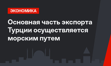 Основная часть экспорта Турции осуществляется морским путем