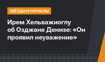 Ирем Хельважиоглу об Озджане Денизе: «Он проявил неуважение»