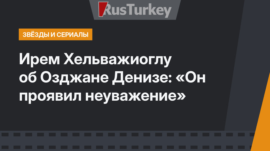Ирем Хельважиоглу об Озджане Денизе: «Он проявил неуважение»