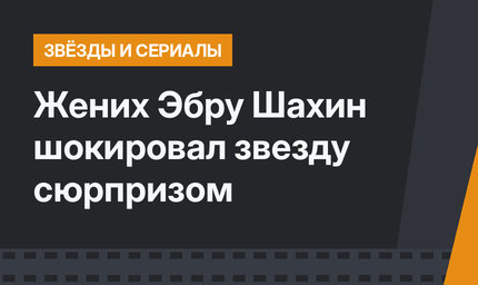 Жених Эбру Шахин шокировал звезду сюрпризом