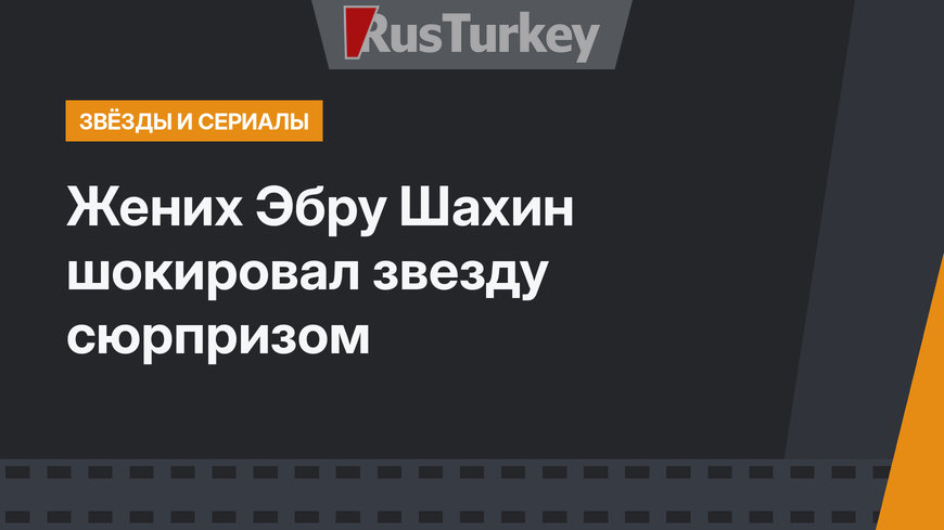 Жених Эбру Шахин шокировал звезду сюрпризом