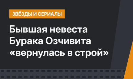 Бывшая невеста Бурака Озчивита «вернулась в строй»