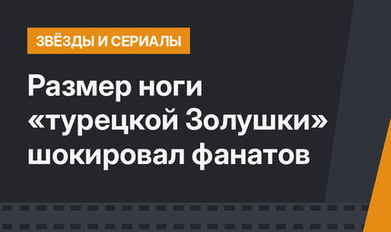 Размер ноги «турецкой Золушки» шокировал фанатов