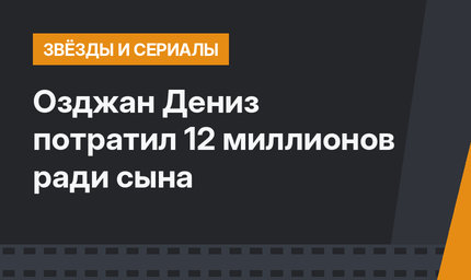 Озджан Дениз потратил 12 миллионов ради сына