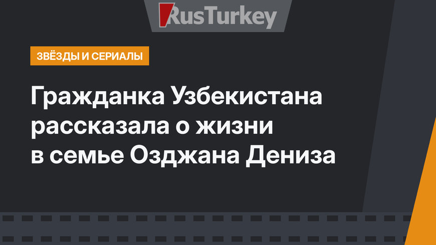 Гражданка Узбекистана рассказала о жизни в семье Озджана Дениза