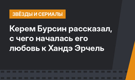 Керем Бурсин рассказал, с чего началась его любовь к Хандэ Эрчель