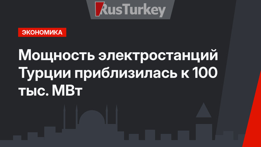 Мощность электростанций Турции приблизилась к 100 тыс. МВт