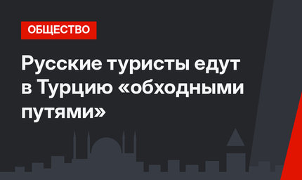 Русские туристы едут в Турцию «обходными путями»