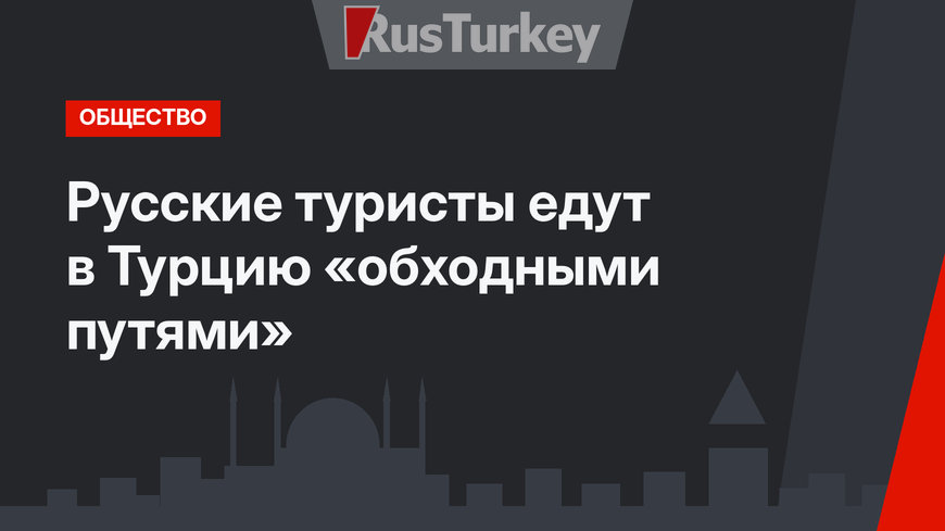 Русские туристы едут в Турцию «обходными путями»