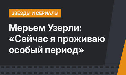 Мерьем Узерли: «Сейчас я проживаю особый период»