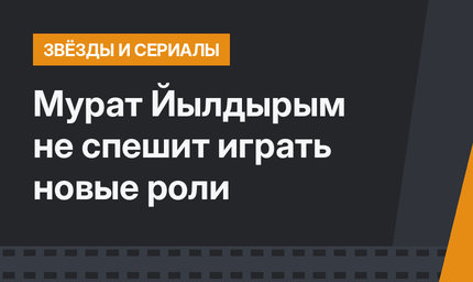 Мурат Йылдырым не спешит играть новые роли