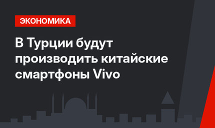 В Турции будут производить китайские смартфоны Vivo