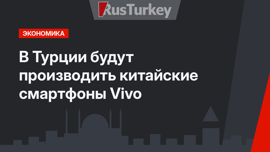 В Турции будут производить китайские смартфоны Vivo