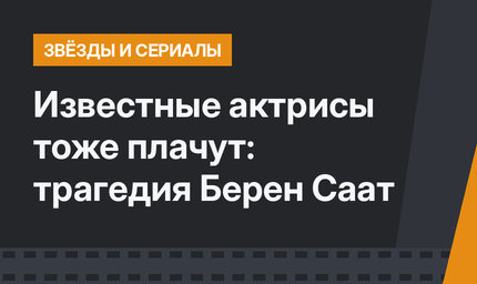 Известные актрисы тоже плачут: трагедия Берен Саат