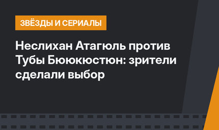 Неслихан Атагюль против Тубы Бююкюстюн: зрители сделали выбор