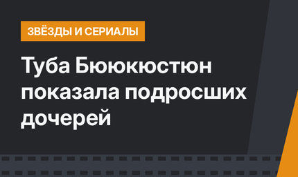 Туба Бююкюстюн показала подросших дочерей